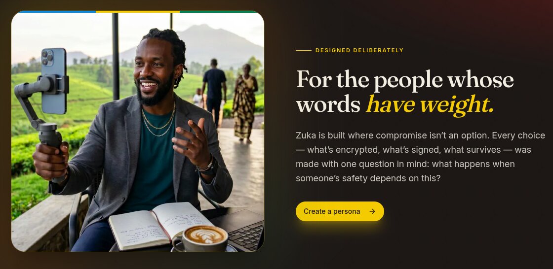 Zuka designed deliberately section — For the people whose words have weight. Zuka is built where compromise isn't an option. Every choice — what's encrypted, what's signed, what survives — was made with one question in mind: what happens when someone's safety depends on this?